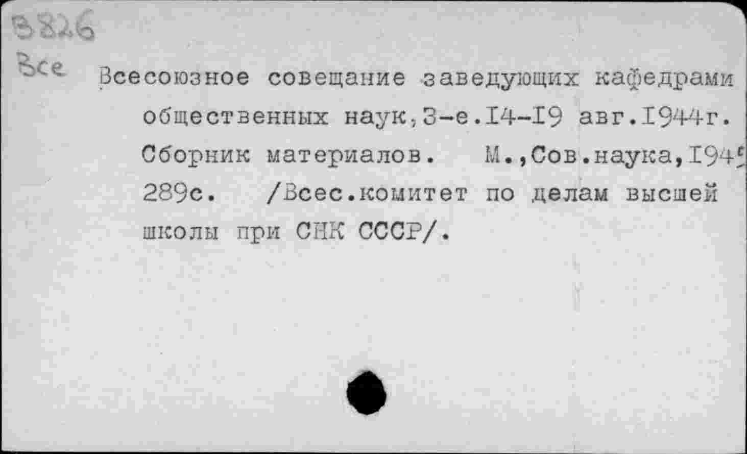 ﻿Всесоюзное совещание заведующих кафедрами общественных наук53-е.14-19 авг.1944г. Сборник материалов. М.,Сов.наука,194 289с. /Всес.комитет по делам высшей школы при СНК СССР/.